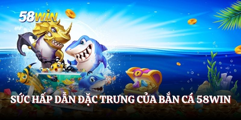 Sức hấp dẫn đặc trưng của bắn cá 58WIN